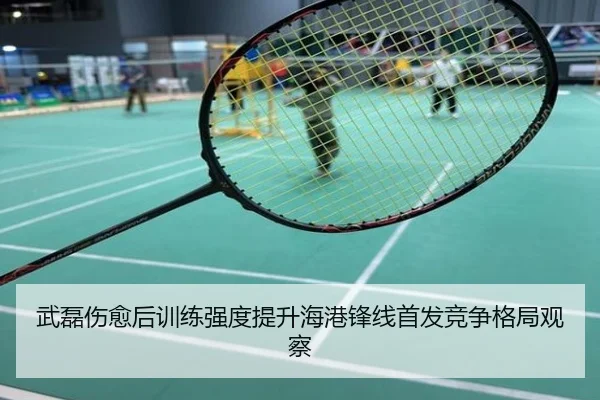 武磊伤愈后训练强度提升海港锋线首发竞争格局观察