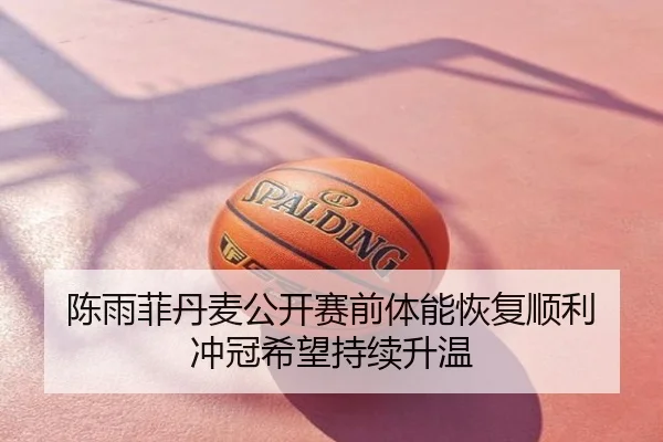 陈雨菲丹麦公开赛前体能恢复顺利 冲冠希望持续升温