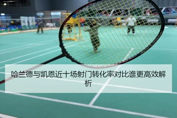 哈兰德与凯恩近十场射门转化率对比谁更高效解析