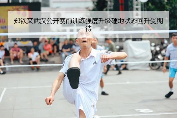郑钦文武汉公开赛前训练强度升级硬地状态回升受期待