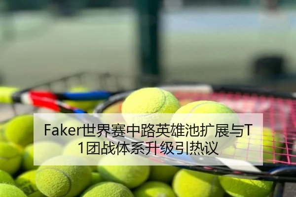 Faker世界赛中路英雄池扩展与T1团战体系升级引热议