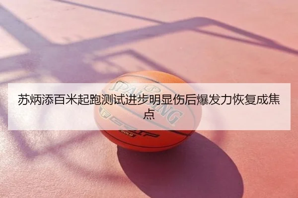 苏炳添百米起跑测试进步明显伤后爆发力恢复成焦点