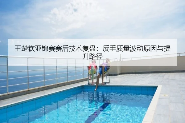 王楚钦亚锦赛赛后技术复盘：反手质量波动原因与提升路径